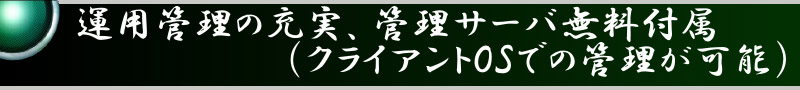 運用管理の充実、管理サーバ無料付属（クライアントOSでの管理が可能）